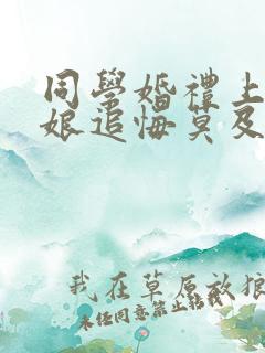 同学婚礼上,新娘追悔莫及在哪看