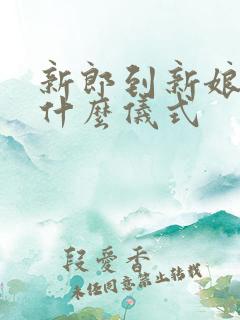 新郎到新娘家有什么仪式