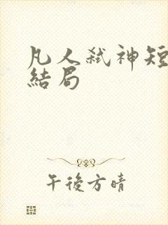 凡人弑神短剧大结局