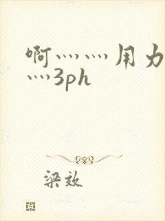 啊灬灬用力灬嗯灬3ph