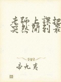 老师上课把跳D突然开到最大