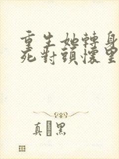 重生她转身投入死对头怀里短视频