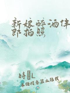 新娘醉酒伴郎新郎拍照