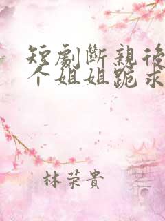 短剧断亲后,四个姐姐跪求我回家免费