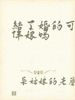 结了婚的可以当伴娘吗