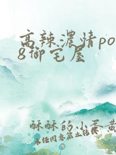 高辣浓情po18御宅屋