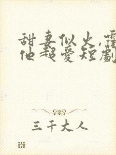 甜妻似火,霍爷他超爱短剧合集