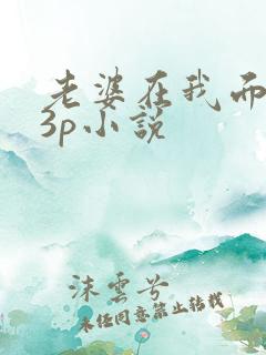 老婆在我面前被3p小说