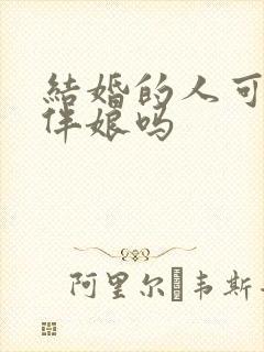 结婚的人可以当伴娘吗