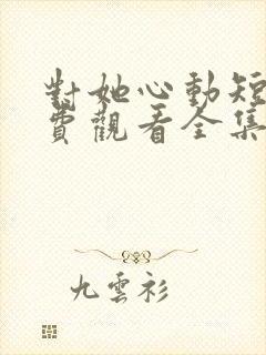 对她心动短剧免费观看全集高清