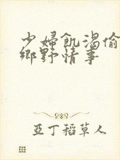 少妇饥渴偷公乱乡野情事