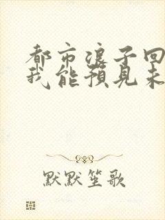 都市浪子回头:我能预见未来免费阅读