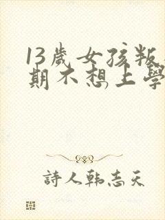 13岁女孩叛逆期不想上学怎么办