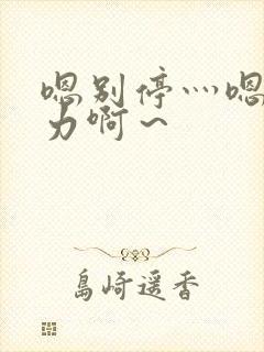 嗯别停灬嗯灬用力啊~