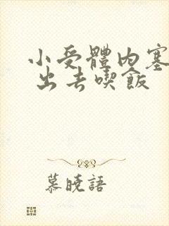 小受体内塞东西 出去吃饭