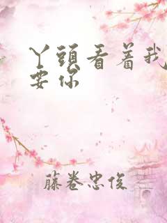 丫头看着我怎么要你