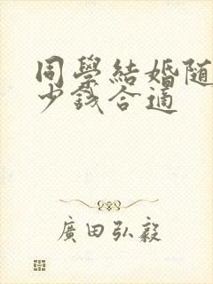 同学结婚随礼多少钱合适