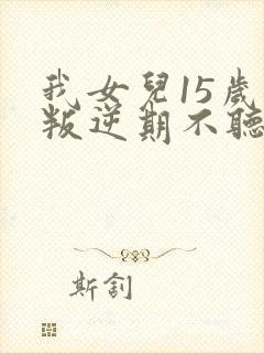 我女儿15岁了叛逆期不听话咋办