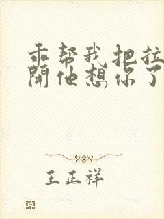 乖帮我把拉链拉开他想你了