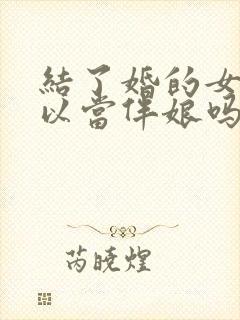 结了婚的女人可以当伴娘吗