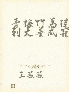 青梅竹马从小宠到大养成宠文