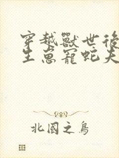 穿越兽世后种田生崽宠蛇夫全文免费阅读