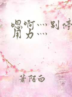 嗯啊灬别停啊灬用力灬