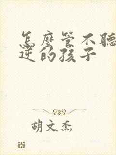 怎么管不听话叛逆的孩子