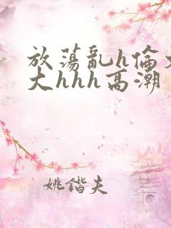 放荡乱h伦文粗大hhh高潮