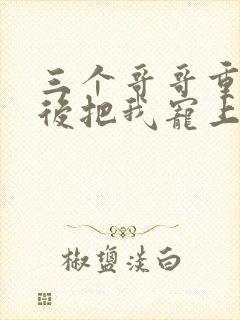 三个哥哥重生之后把我宠上天短剧