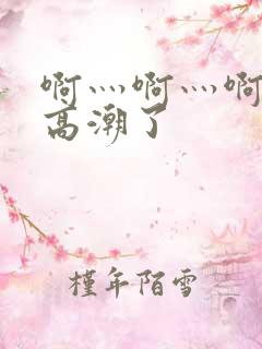 啊灬啊灬啊灬啊高潮了