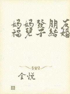 妈妈发朋友圈祝福儿子结婚