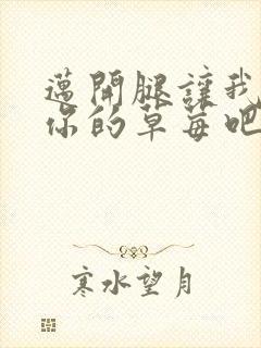 迈开腿让我尝尝你的草莓吧