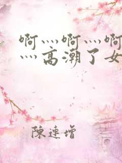 啊灬啊灬啊灬快灬高潮了女软件