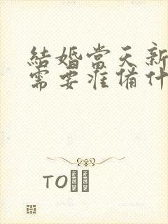 结婚当天新娘子需要准备什么