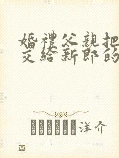 婚礼父亲把新娘交给新郎的讲话