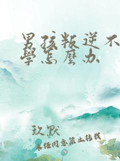 男孩叛逆不想上学怎么办