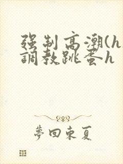 强制高潮(h)调教跳蛋h