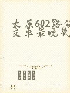 太原602路公交车最晚几点