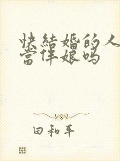 快结婚的人可以当伴娘吗