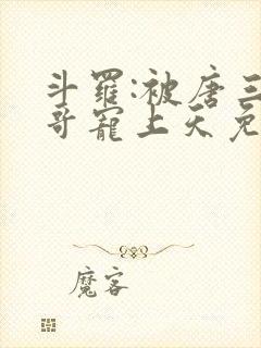 斗罗:被唐三哥哥宠上天免费