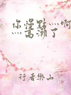 你慢点灬啊灬快灬高潮了