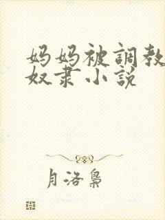 妈妈被调教成性奴隶小说