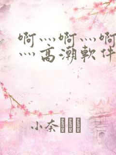 啊灬啊灬啊灬快灬高潮软件