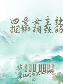 四爱女主被强制捆绑调教的小说