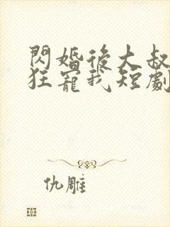 闪婚后大叔每天狂宠我短剧完整版