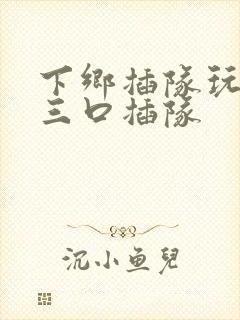 下乡插队玩一家三口插队