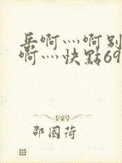 岳啊灬啊别停灬啊灬快点69