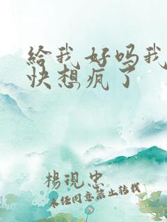 给我好吗我想你快想疯了