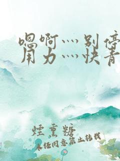 嗯啊灬别停啊灬用力灬快青草视频